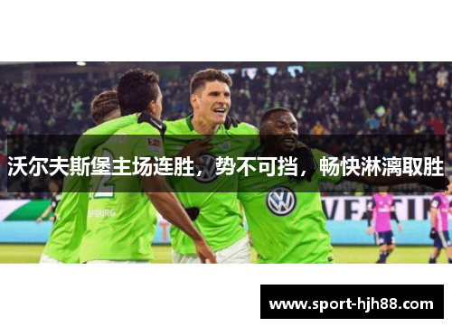 沃尔夫斯堡主场连胜，势不可挡，畅快淋漓取胜
