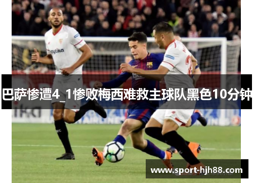 巴萨惨遭4_1惨败梅西难救主球队黑色10分钟