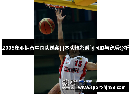 2005年亚锦赛中国队逆袭日本队精彩瞬间回顾与赛后分析