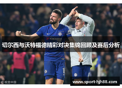 切尔西与沃特福德精彩对决集锦回顾及赛后分析