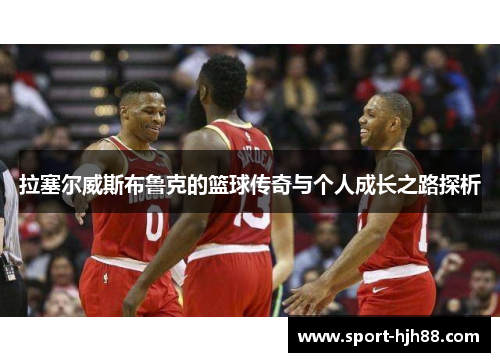 拉塞尔威斯布鲁克的篮球传奇与个人成长之路探析